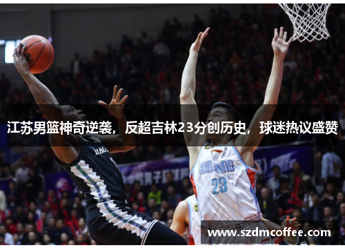 江苏男篮神奇逆袭，反超吉林23分创历史，球迷热议盛赞