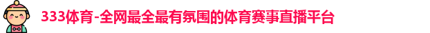 333体育-全网最全最有氛围的体育赛事直播平台